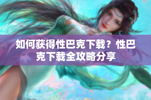 如何获得性巴克下载？性巴克下载全攻略分享