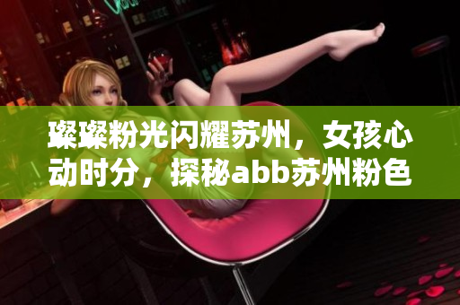 璨璨粉光闪耀苏州，女孩心动时分，探秘abb苏州粉色晶体