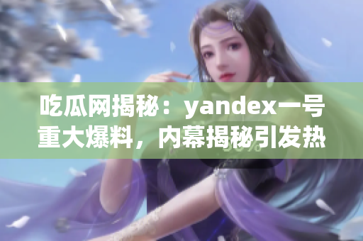 吃瓜网揭秘：yandex一号重大爆料，内幕揭秘引发热议