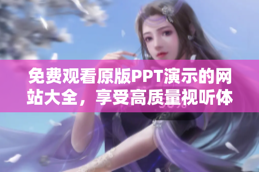 免费观看原版PPT演示的网站大全，享受高质量视听体验