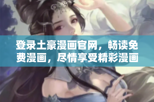 登录土豪漫画官网，畅读免费漫画，尽情享受精彩漫画世界