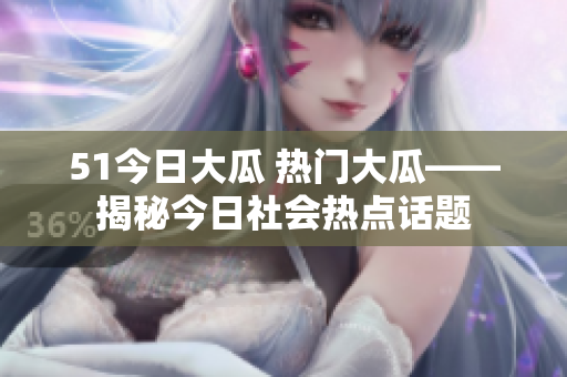 51今日大瓜 热门大瓜——揭秘今日社会热点话题