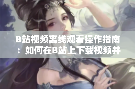 B站视频离线观看操作指南：如何在B站上下载视频并离线观看？