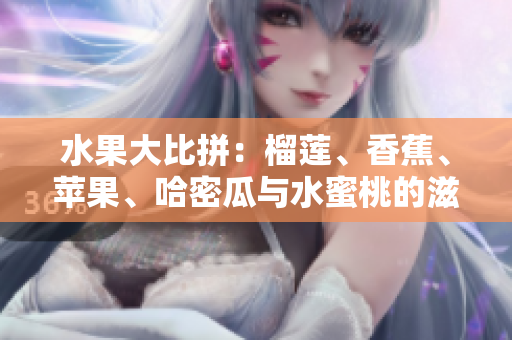 水果大比拼：榴莲、香蕉、苹果、哈密瓜与水蜜桃的滋味对比