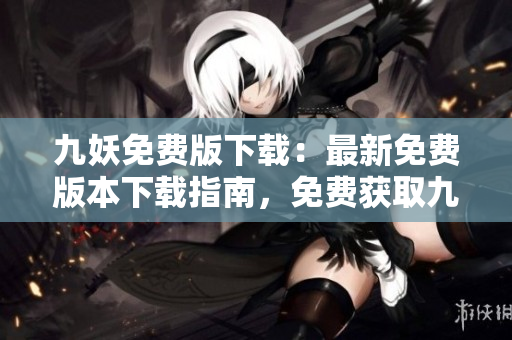 九妖免费版下载：最新免费版本下载指南，免费获取九妖最新版本，轻松安装九妖免费版。