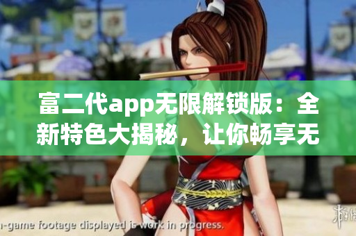 富二代app无限解锁版：全新特色大揭秘，让你畅享无限乐趣