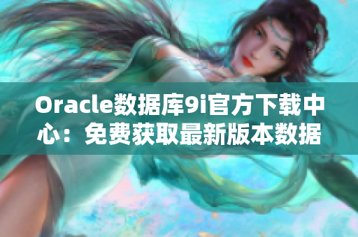 Oracle数据库9i官方下载中心：免费获取最新版本数据库软件