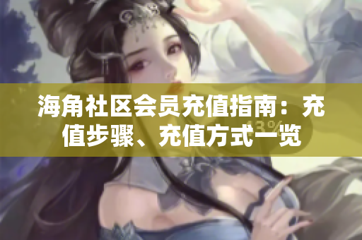 海角社区会员充值指南：充值步骤、充值方式一览