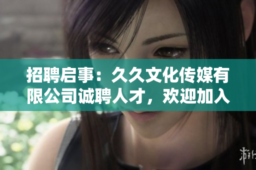 招聘启事：久久文化传媒有限公司诚聘人才，欢迎加入我们的团队！