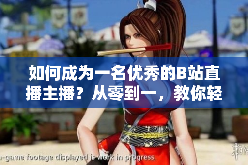 如何成为一名优秀的B站直播主播？从零到一，教你轻松上手B站直播！