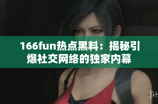 166fun热点黑料：揭秘引爆社交网络的独家内幕