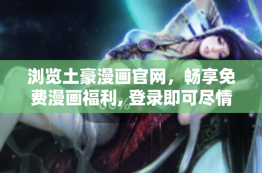 浏览土豪漫画官网，畅享免费漫画福利, 登录即可尽情阅读