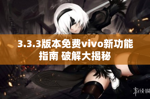 3.3.3版本免费vivo新功能指南 破解大揭秘
