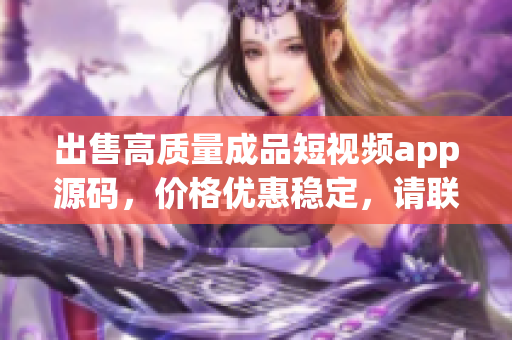 出售高质量成品短视频app源码，价格优惠稳定，请联系了解详情