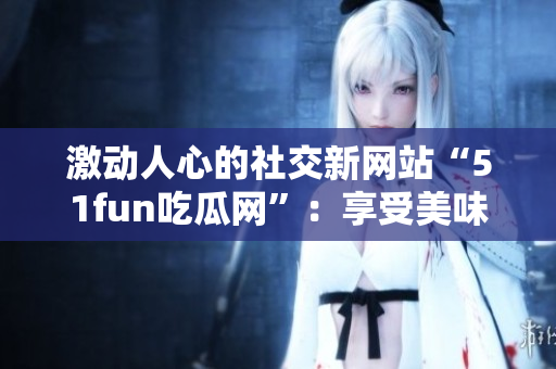 激动人心的社交新网站“51fun吃瓜网”：享受美味的热门话题