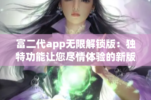 富二代app无限解锁版：独特功能让您尽情体验的新版本！