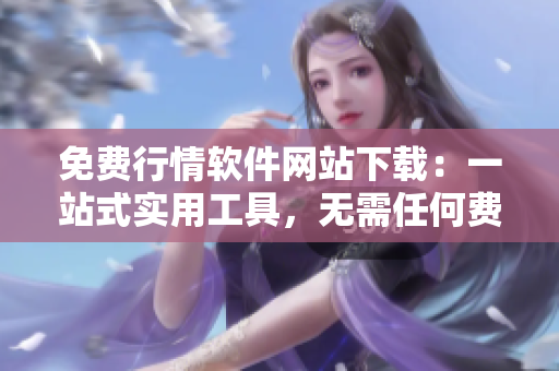 免费行情软件网站下载：一站式实用工具，无需任何费用，立即下载使用