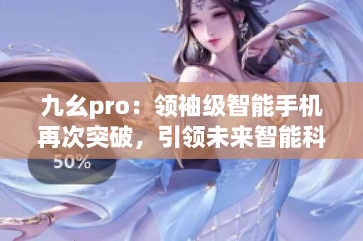 九幺pro：领袖级智能手机再次突破，引领未来智能科技前沿