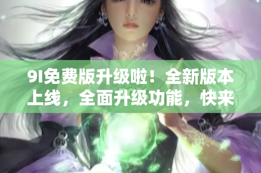 9I免费版升级啦！全新版本上线，全面升级功能，快来体验吧