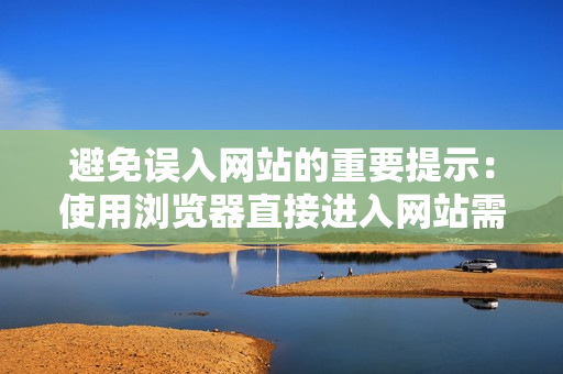 避免误入网站的重要提示：使用浏览器直接进入网站需注意的事项