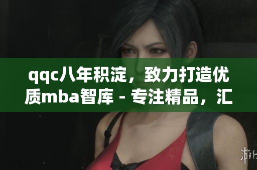 qqc八年积淀，致力打造优质mba智库 - 专注精品，汇聚智慧