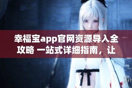 幸福宝app官网资源导入全攻略 一站式详细指南，让你轻松掌握所有资源导入技巧