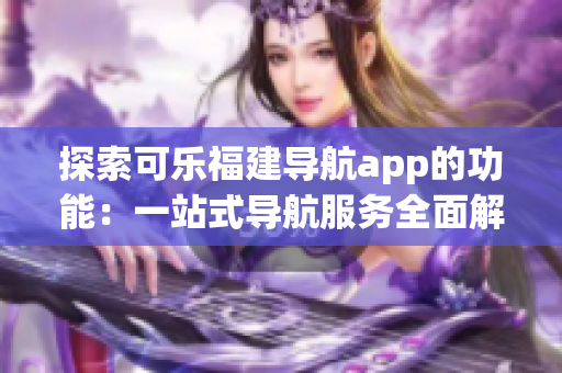探索可乐福建导航app的功能：一站式导航服务全面解析