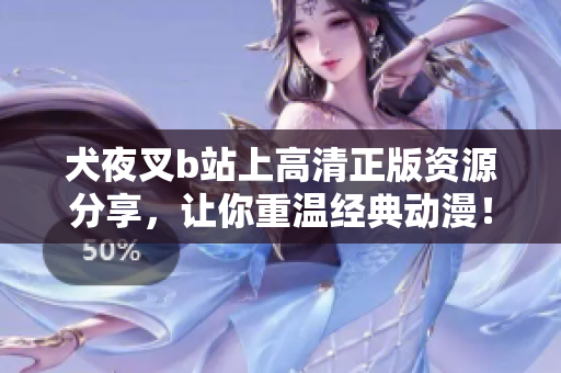 犬夜叉b站上高清正版资源分享，让你重温经典动漫！