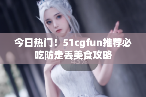 今日热门！51cgfun推荐必吃防走丢美食攻略