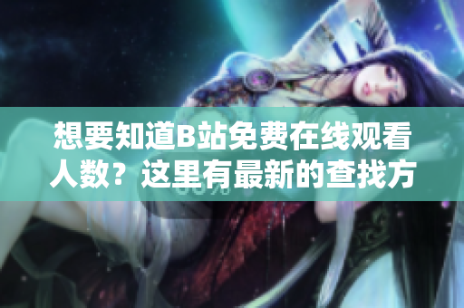 想要知道B站免费在线观看人数？这里有最新的查找方式分享给你