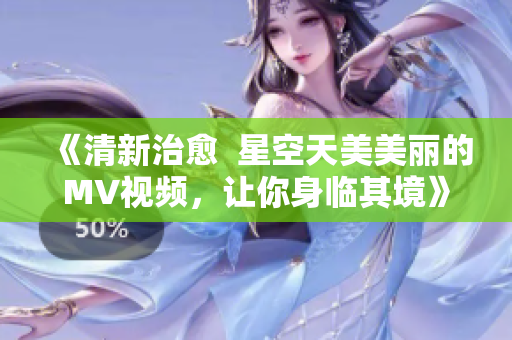《清新治愈  星空天美美丽的MV视频，让你身临其境》