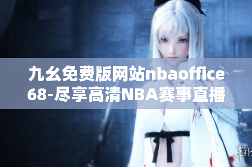 九幺免费版网站nbaoffice68-尽享高清NBA赛事直播完美体验