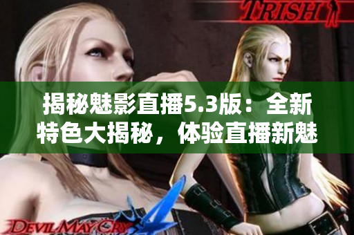 揭秘魅影直播5.3版：全新特色大揭秘，体验直播新魅力！