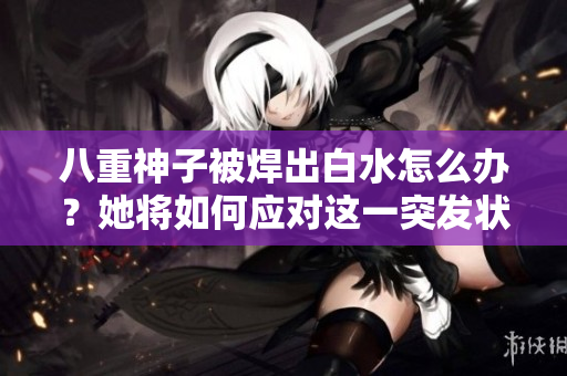 八重神子被焊出白水怎么办？她将如何应对这一突发状况？