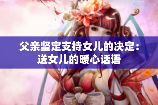 父亲坚定支持女儿的决定：送女儿的暖心话语