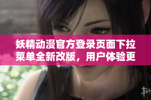 妖精动漫官方登录页面下拉菜单全新改版，用户体验更流畅