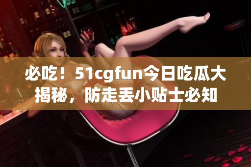 必吃！51cgfun今日吃瓜大揭秘，防走丢小贴士必知