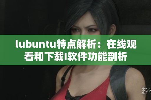 lubuntu特点解析：在线观看和下载I软件功能剖析