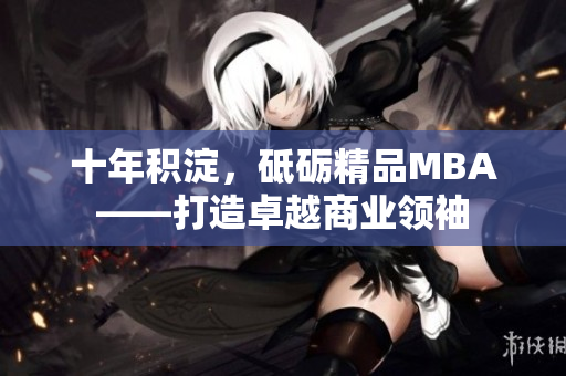 十年积淀，砥砺精品MBA——打造卓越商业领袖