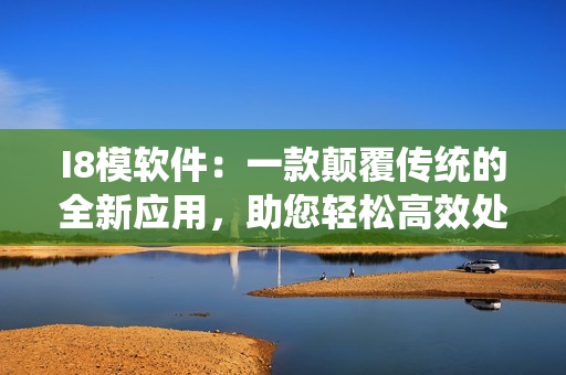 I8模软件：一款颠覆传统的全新应用，助您轻松高效处理模具设计