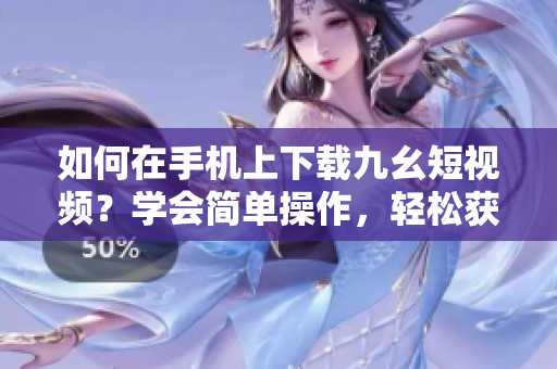 如何在手机上下载九幺短视频？学会简单操作，轻松获取喜爱内容