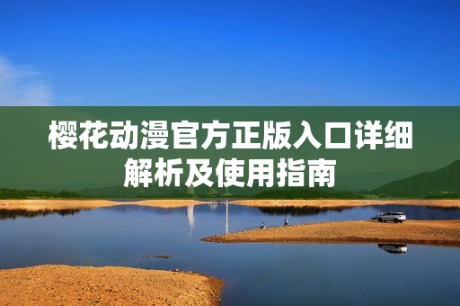 樱花动漫官方正版入口详细解析及使用指南