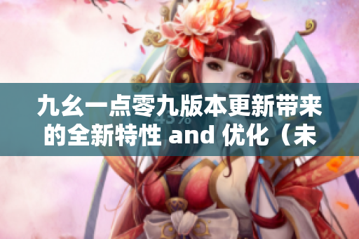 九幺一点零九版本更新带来的全新特性 and 优化（未完结）