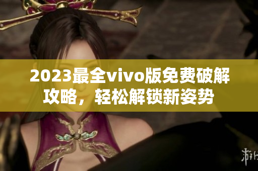 2023最全vivo版免费破解攻略，轻松解锁新姿势
