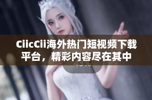 CiicCii海外热门短视频下载平台，精彩内容尽在其中