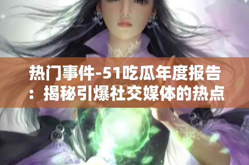 热门事件-51吃瓜年度报告：揭秘引爆社交媒体的热点事件