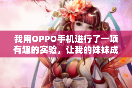 我用OPPO手机进行了一项有趣的实验，让我的妹妹成为了主角