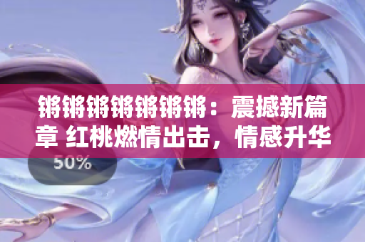 锵锵锵锵锵锵锵：震撼新篇章 红桃燃情出击，情感升华、剧情迭起！