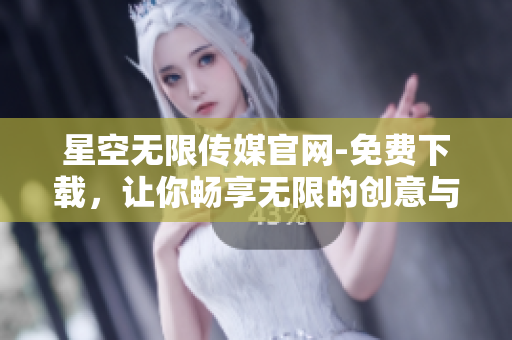 星空无限传媒官网-免费下载，让你畅享无限的创意与乐趣