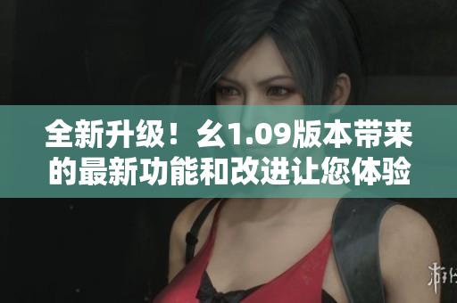 全新升级！幺1.09版本带来的最新功能和改进让您体验大不同